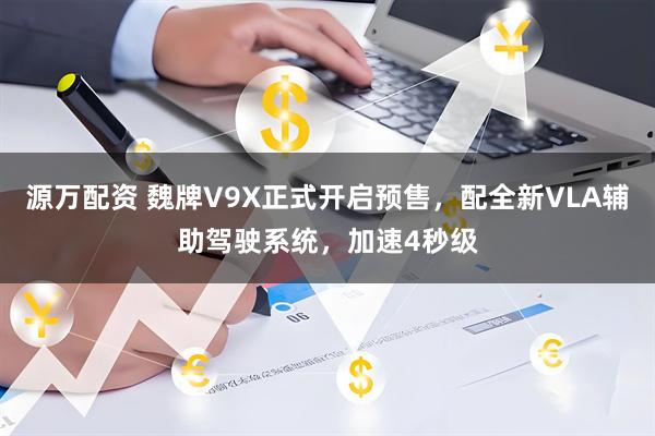 源万配资 魏牌V9X正式开启预售，配全新VLA辅助驾驶系统，加速4秒级