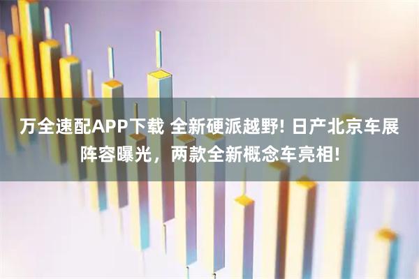 万全速配APP下载 全新硬派越野! 日产北京车展阵容曝光，两款全新概念车亮相!