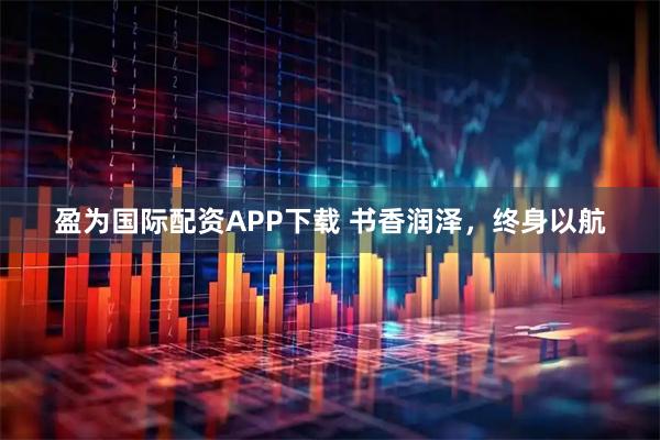 盈为国际配资APP下载 书香润泽，终身以航