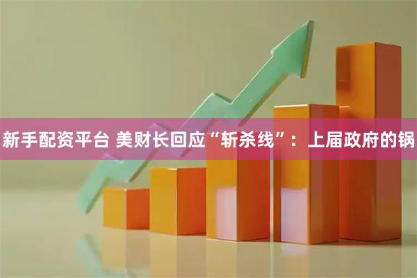 新手配资平台 美财长回应“斩杀线”：上届政府的锅