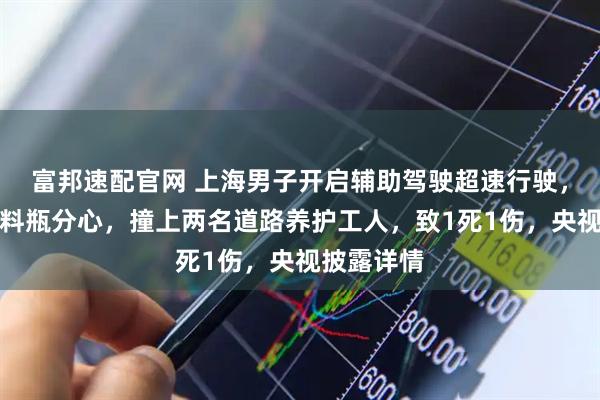 富邦速配官网 上海男子开启辅助驾驶超速行驶，因捡拾饮料瓶分心，撞上两名道路养护工人，致1死1伤，央视披露详情