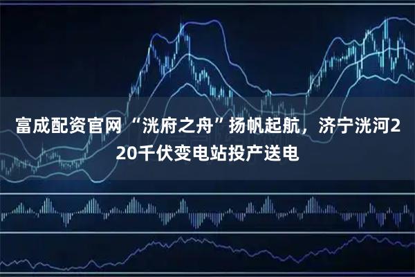 富成配资官网 “洸府之舟”扬帆起航，济宁洸河220千伏变电站投产送电