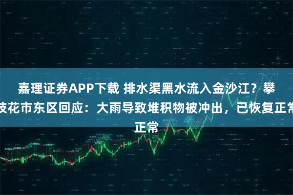 嘉理证券APP下载 排水渠黑水流入金沙江？攀枝花市东区回应：大雨导致堆积物被冲出，已恢复正常