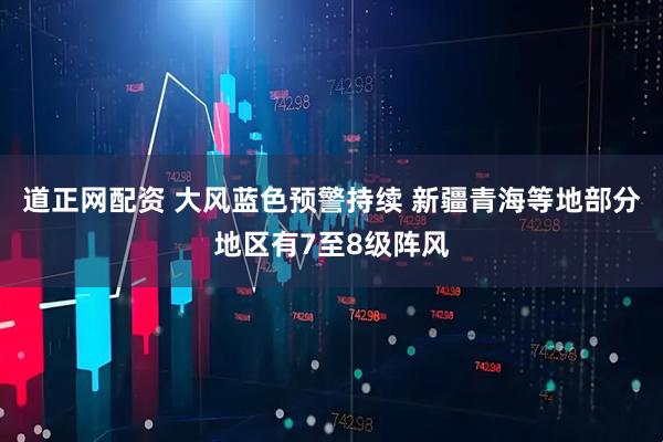 道正网配资 大风蓝色预警持续 新疆青海等地部分地区有7至8级阵风